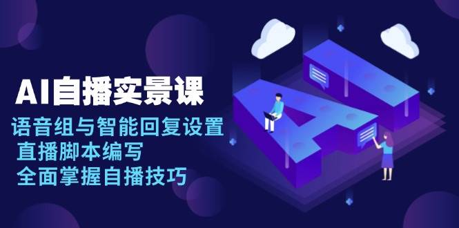 （13880期）AI 自播 实景课：语音组与智能回复设置, 直播脚本编写, 全面掌握自播技巧-知行客