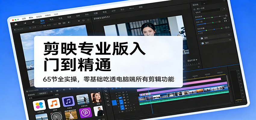 剪映专业版入门到精通，65节全实操，零基础吃透电脑端所有剪辑功能-知行客