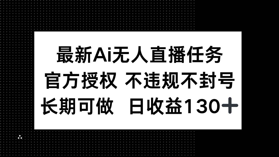 （14605期）最新AI无人直播任务，官方授权 不违规不封号，长期可做，日收益130+ | 资源下载 - 知行客-知行客