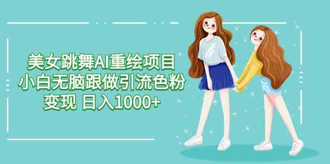（9750期）美女跳舞AI重绘项目 小白无脑跟做引流色粉变现 日入1000+-知行客