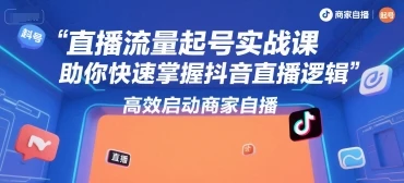 【精】直播流量起号实战课，助你快速掌握抖音直播逻辑，高效启动商家自播-知行客