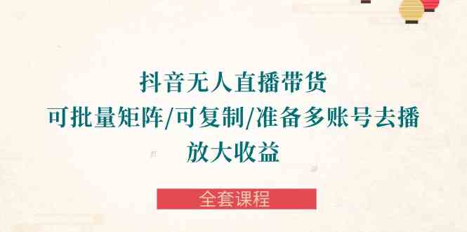 （10160期）抖音·无人直播带货 可批量矩阵/可复制/准备多账号去播/放大收益-全套课程-知行客