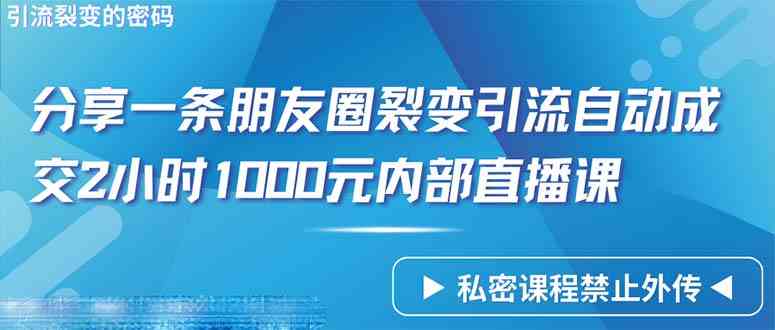 （9850期）仅靠分享一条朋友圈裂变引流自动成交2小时1000内部直播课程-知行客