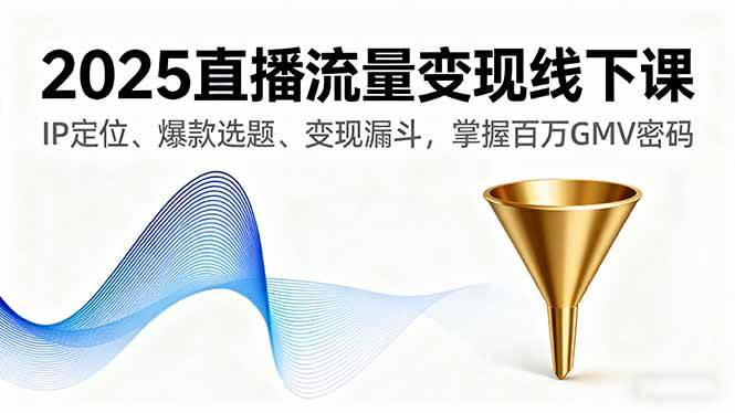 （16062期）2025直播流量变现线下课，IP定位、爆款选题、变现漏斗，掌握百万GMV密码-知行客