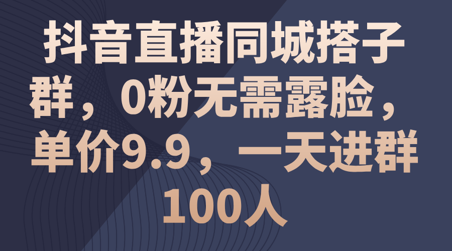 （11502期）抖音直播同城搭子群，0粉无需露脸，单价9.9，一天进群100人-知行客