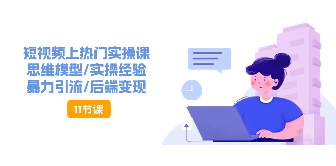 （11113期）短视频上热门实操课，思维模型/实操经验/暴力引流/后端变现（11节）-知行客