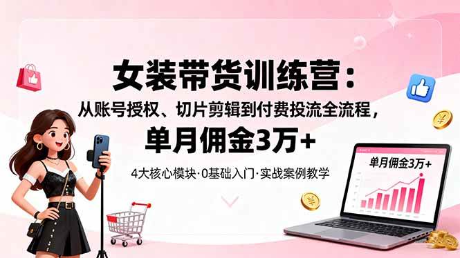 （16270期）女装带货特训营：从账号授权、切片剪辑到付费投流全流程，单月佣金3万+-知行客