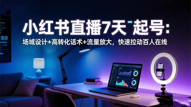 （16537期）小红书直播7天起号：场域设计+高转化话术+流量放大，快速拉动百人在线-知行客