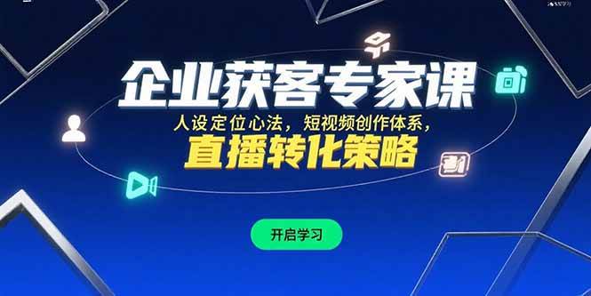 （15397期）企业获客专家课，人设定位心法，短视频创作体系，直播转化策略-知行客