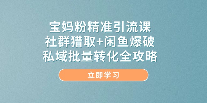 （14820期）宝妈粉精准引流课，社群猎取+闲鱼爆破，私域批量转化全攻略-知行客