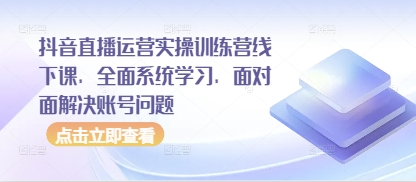 抖音直播运营实操训练营线下课，全面系统学习，面对面解决账号问题-知行客