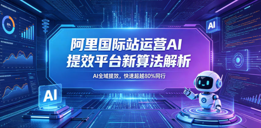 阿里国际站运营AI提效平台新算法解析26年5月新课，AI全域提效，快速超越80%同行-知行客