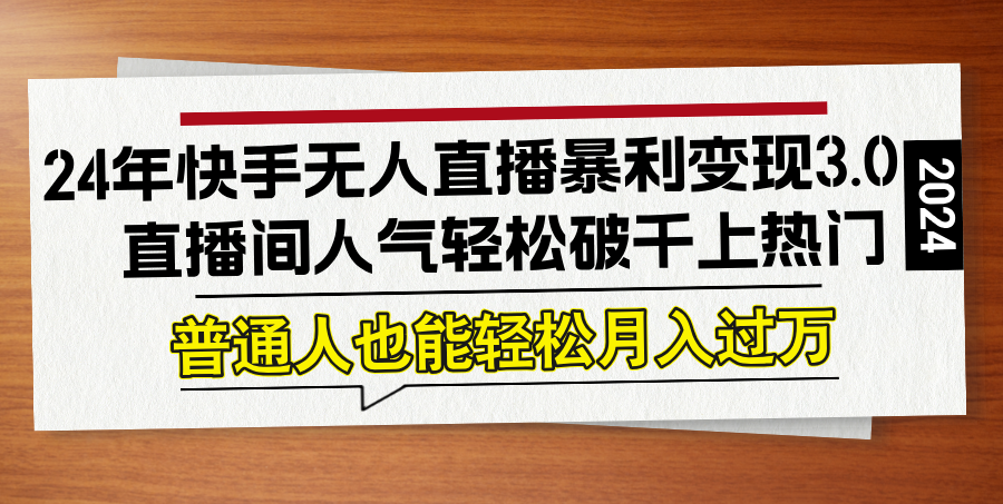 （12749期）24年快手无人直播暴利变现3.0，直播间人气轻松破千上热门，普通人也能…-知行客