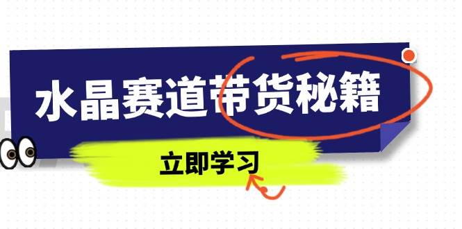 （14406期）水晶赛道带货秘籍，国学结合、短视频起号、拍摄技巧、直播话术等内容-知行客