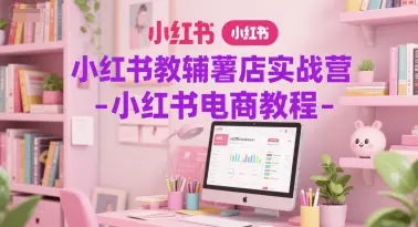 小红书教辅薯店实战营-小红书电商教程-知行客