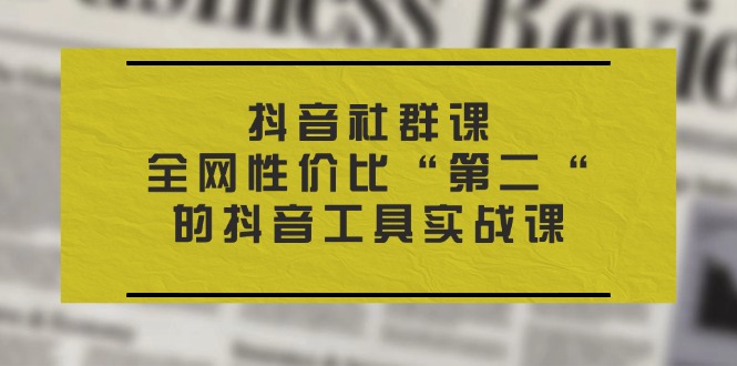（11416期）抖音 社群课，全网性价比“第二“的抖音工具实战课-知行客