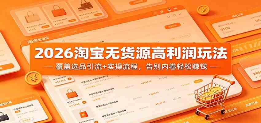 2026淘宝无货源高利润玩法：覆盖选品引流+实操流程，告别内卷轻松赚钱-知行客