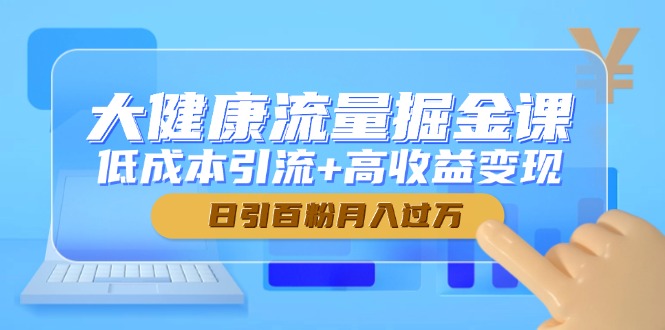 大健康流量掘金课，低成本引流+高收益变现，日引百粉月入过万-知行客