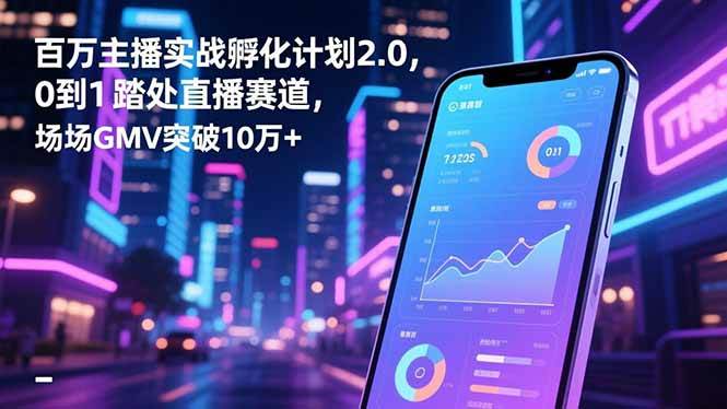 （16632期）百万主播实战孵化计划2.0，0到1踏入直播赛道，场均GMV突破10万+-知行客