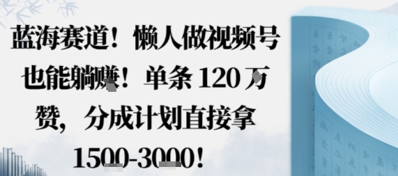 蓝海赛道，懒人做视频号也能躺挣，单条120W赞，分成计划直接拿1.5k，不用拍不用剪-知行客