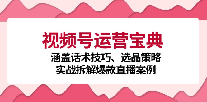 （12808期）视频号运营宝典：涵盖话术技巧、选品策略、实战拆解爆款直播案例-知行客