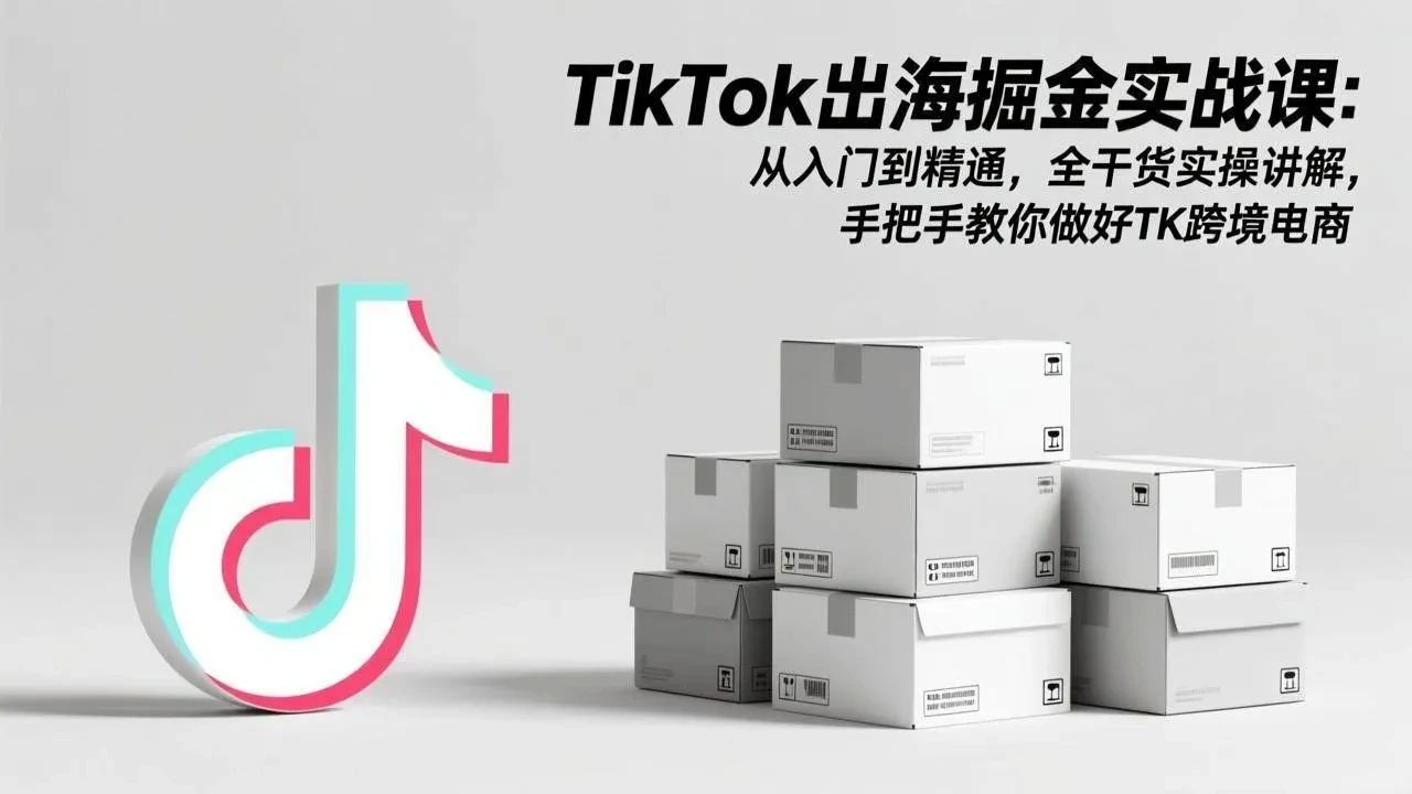 【精】TikTok出海掘金实战课：从入门到精通，全干货实操讲解，手把手教你做好TK跨境电商-知行客
