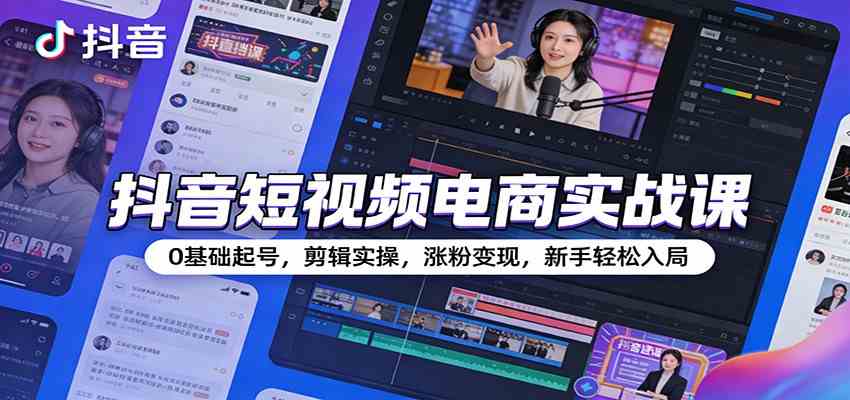 抖音短视频电商实战课：0基础起号，剪辑实操，涨粉变现，新手轻松入局-知行客