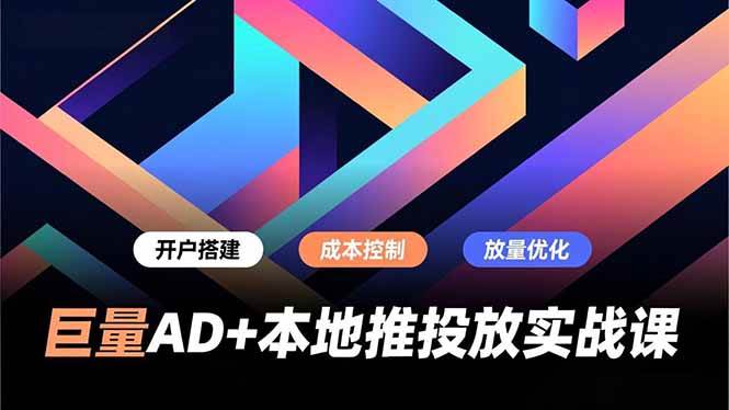 （16987期）巨量AD+本地推投放实战课，开户搭建、成本控制、放量优化，有效提升商家线上获客与转化效率-知行客