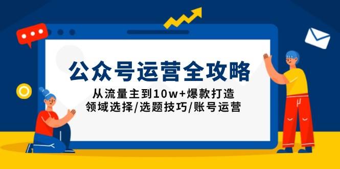 （13996期）公众号运营全攻略：从流量主到10w+爆款打造，领域选择/选题技巧/账号运营-知行客