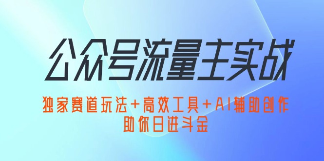 （12458期）公众号流量主实战：独家赛道玩法+高效工具+AI辅助创作，助你日进斗金-知行客