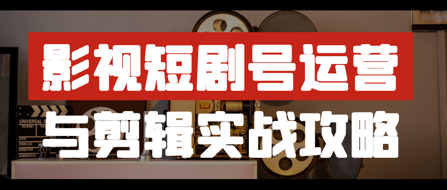 影视短剧号运营与剪辑实战攻略-知行客