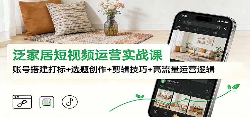 泛家居短视频运营实战课：账号搭建打标+选题创作+剪辑技巧+高流量运营逻辑-知行客