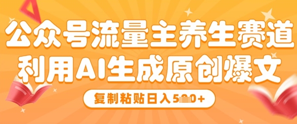 公众号流量主养生赛道，利用AI生成原创爆文，复制粘贴日入5张-知行客