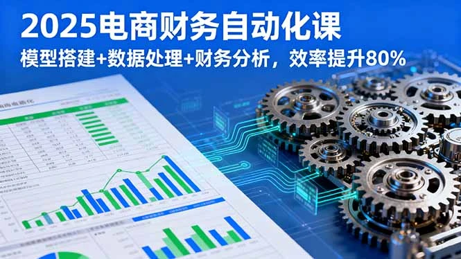 【精】2025电商财务自动化课，模型搭建+数据处理+财务分析，效率提升80%-知行客