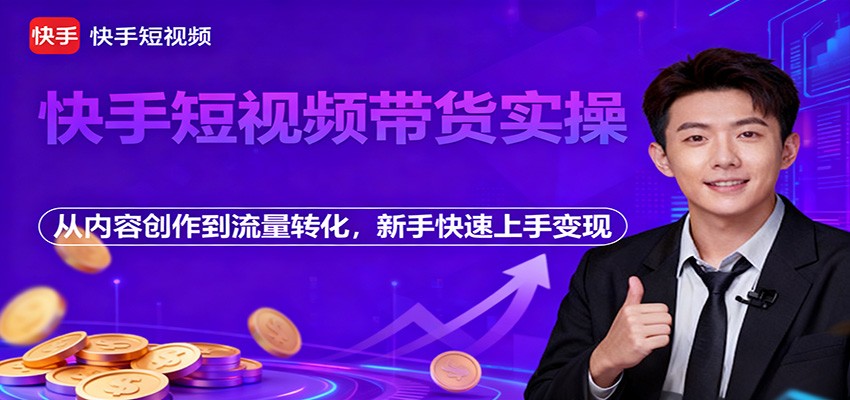 快手短视频带货实操，从内容创作到流量转化，新手快速上手变现-知行客