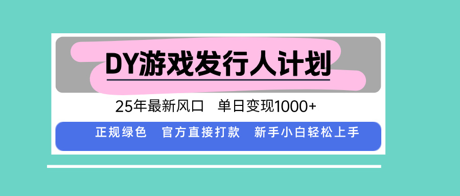 DY游戏发行人计划，25年最新风口，单日变现1000+ | 资源下载 - 知行客-知行客