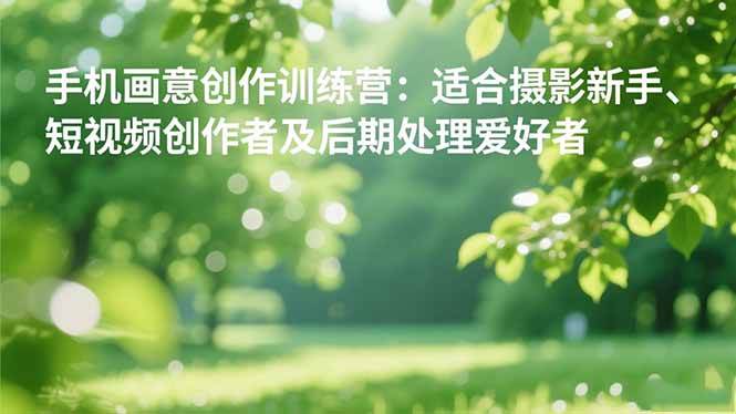 （16510期）手机摄影之画意创作训练营：适合摄影新手、短视频创作者及后期处理爱好者-知行客