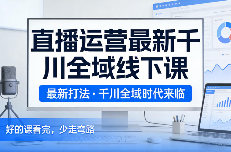 直播运营最新千川全域线下课，最新打法，千川全域时代来临，好的课看完，少走弯路（26年2月）-知行客