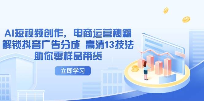 （14418期）AI短视频创作，电商运营秘籍，解锁抖音广告分成 高清13技法助你零样品带货-知行客