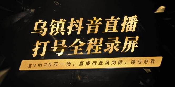 （14014期）乌镇抖音直播打号全程录屏，gvm20万一场，直播行业风向标，懂行必看-知行客