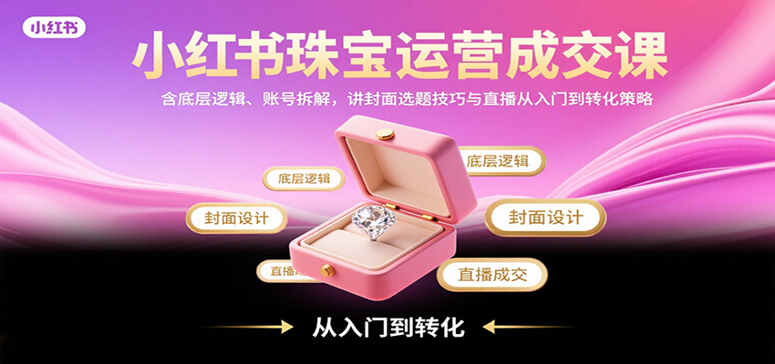 小红书珠宝运营成交课：含底层逻辑、账号拆解，讲封面选题技巧与直播从入门到转化策略-知行客