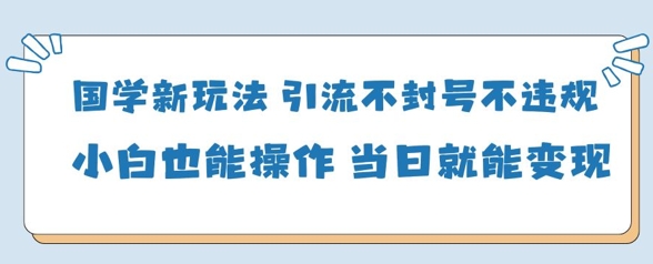 国学新玩法，引流不封号不违规小白也能操作，当日就能变现-知行客