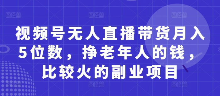 视频号无人直播带货月入5位数，挣老年人的钱，比较火的副业项目-知行客