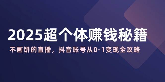 （14497期）2025超个体赚钱秘籍：不画饼的直播，抖音账号从0-1变现全攻略-知行客