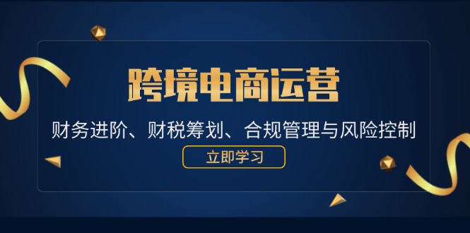 （12592期）跨境电商运营：财务进阶、财税筹划、合规管理与风险控制-知行客