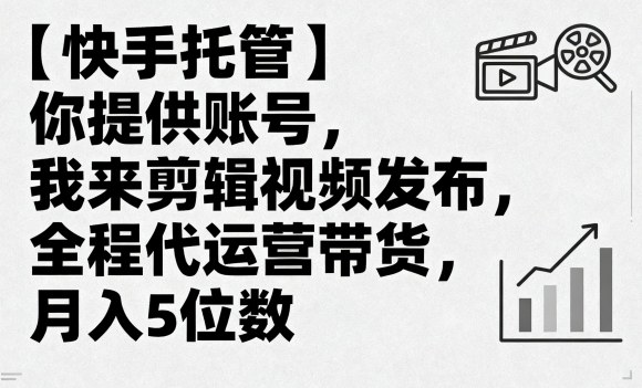【快手托管】你提供账号，我来剪辑视频发布，全程代运营带货，月入5位数【揭秘】-知行客