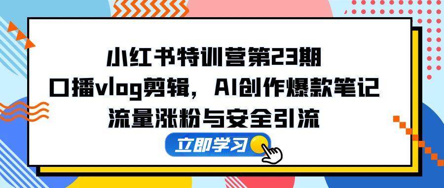 （14794期）小红书特训营第23期，口播vlog剪辑，AI创作爆款笔记，流量涨粉与安全引流-知行客