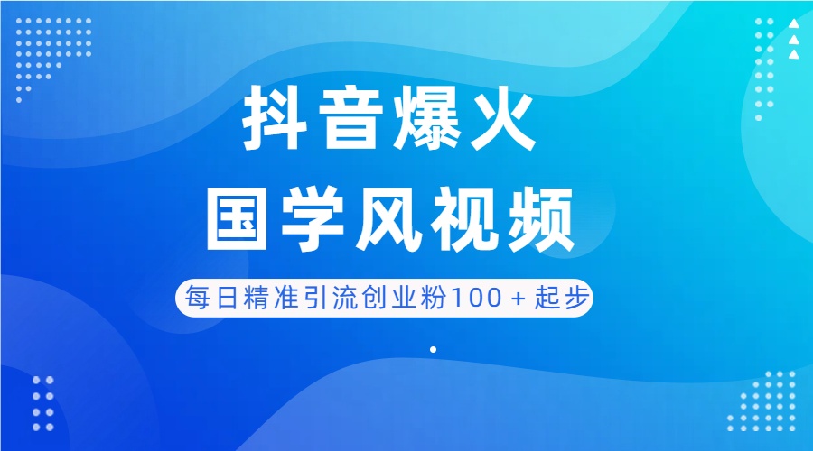 每日精准引流创业粉100＋起步，抖音爆火国学风视频，搭配商业思维，独家思路-知行客