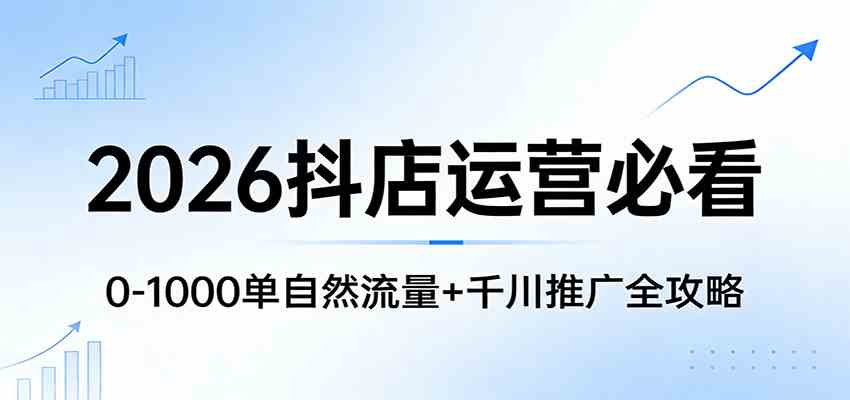 2026抖店运营必看：0-1000单自然流量+千川推广全攻略-知行客