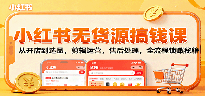 小红书无货源搞钱课：从开店到选品，剪辑运营，售后处理，全流程解锁赚钱秘籍-知行客